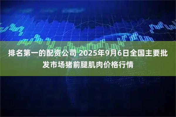 排名第一的配资公司 2025年9月6日全国主要批发市场猪前腿肌肉价格行情