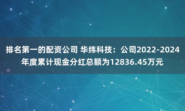 排名第一的配资公司 华纬科技：公司2022-2024年度累计现金分红总额为12836.45万元