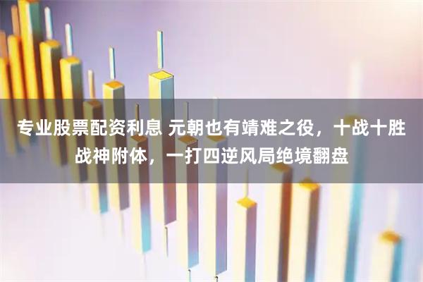 专业股票配资利息 元朝也有靖难之役，十战十胜战神附体，一打四逆风局绝境翻盘