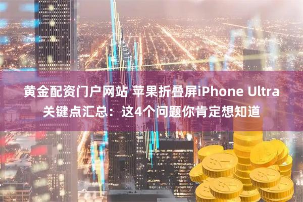 黄金配资门户网站 苹果折叠屏iPhone Ultra关键点汇总：这4个问题你肯定想知道